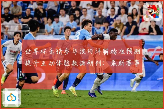 世界杯竞猜参与技巧详解精准预测提升互动体验数据研判：最新赛事动态与深度分析