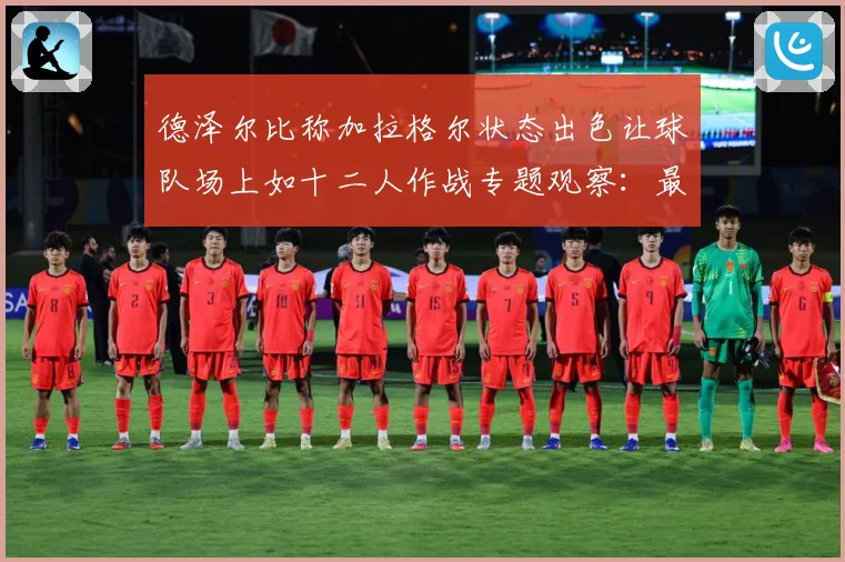 德泽尔比称加拉格尔状态出色让球队场上如十二人作战专题观察：最新赛事动态与深度分析