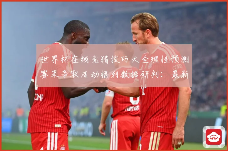 世界杯在线竞猜技巧大全理性预测赛果争取活动福利数据研判：最新赛事动态与深度分析