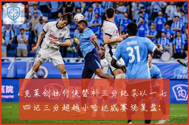 克莱创独行侠替补三分纪录以一七四记三分超越小哈达威赛场复盘：最新赛事动态与深度分析