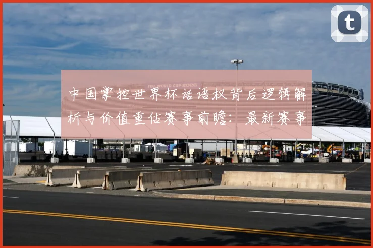 中国掌控世界杯话语权背后逻辑解析与价值重估赛事前瞻：最新赛事动态与深度分析