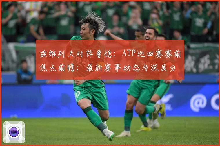 兹维列夫对阵鲁德：ATP巡回赛赛前焦点前瞻：最新赛事动态与深度分析