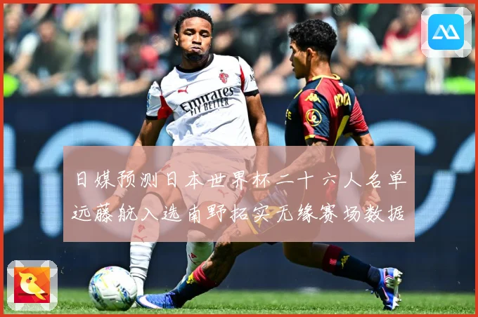 日媒预测日本世界杯二十六人名单远藤航入选南野拓实无缘赛场数据研判：最新赛事动态与深度分析