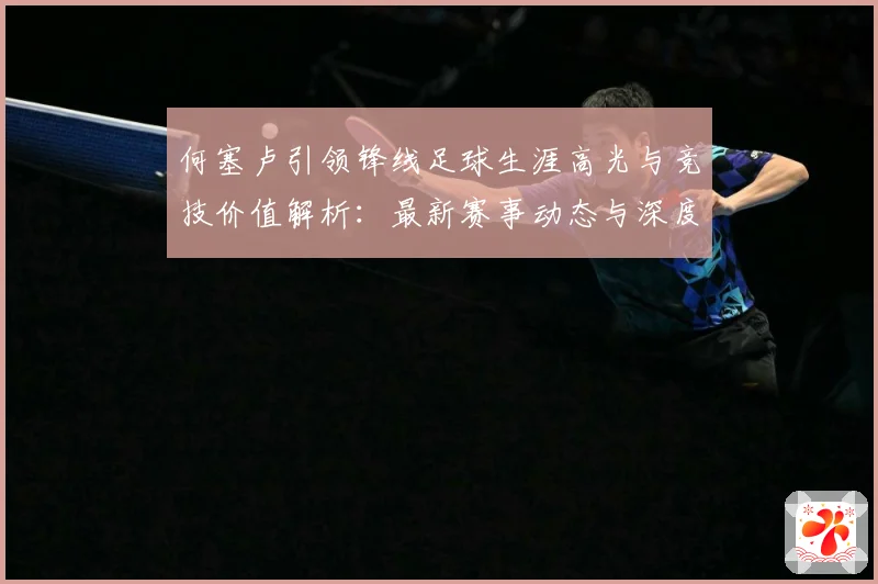 何塞卢引领锋线足球生涯高光与竞技价值解析：最新赛事动态与深度分析