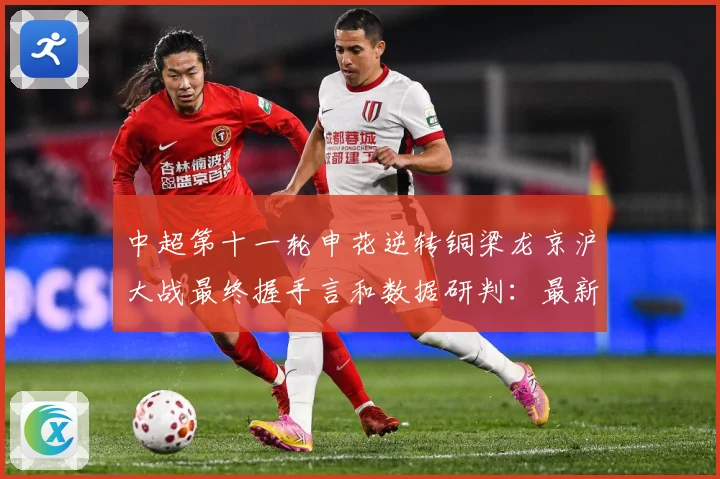 中超第十一轮申花逆转铜梁龙京沪大战最终握手言和数据研判：最新赛事动态与深度分析