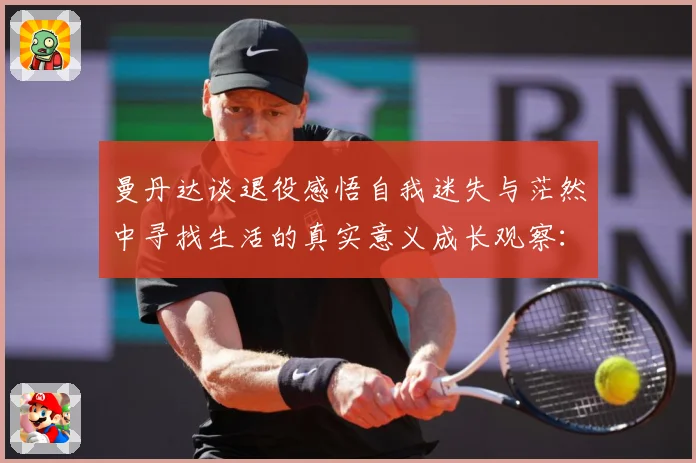 曼丹达谈退役感悟自我迷失与茫然中寻找生活的真实意义成长观察：最新赛事动态与深度分析