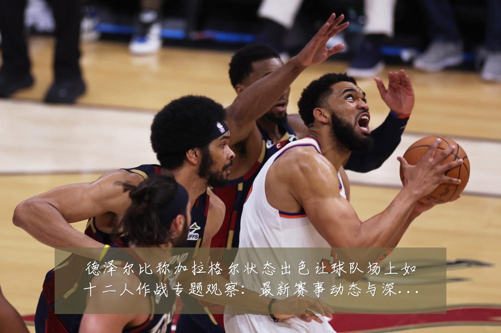德泽尔比称加拉格尔状态出色让球队场上如十二人作战专题观察：最新赛事动态与深度分析