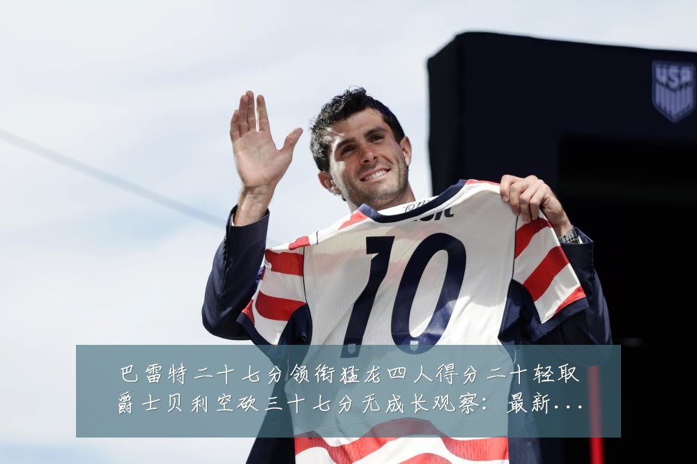 巴雷特二十七分领衔猛龙四人得分二十轻取爵士贝利空砍三十七分无成长观察:最新赛事动态与深度分析