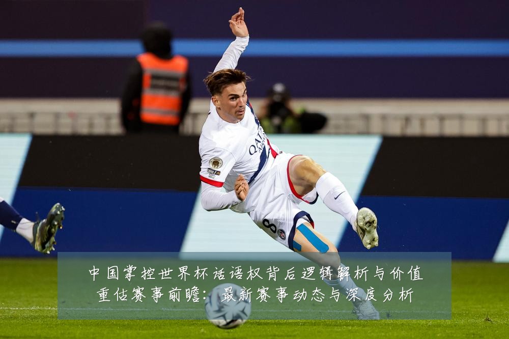 中国掌控世界杯话语权背后逻辑解析与价值重估赛事前瞻:最新赛事动态与深度分析