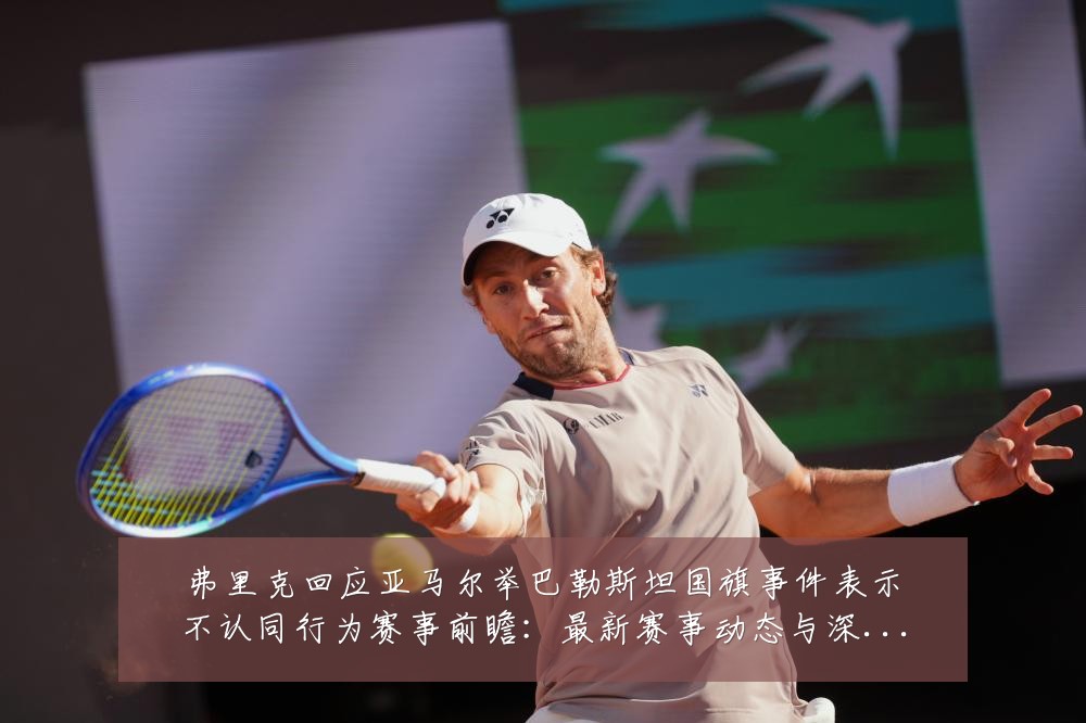 弗里克回应亚马尔举巴勒斯坦国旗事件表示不认同行为赛事前瞻:最新赛事动态与深度分析