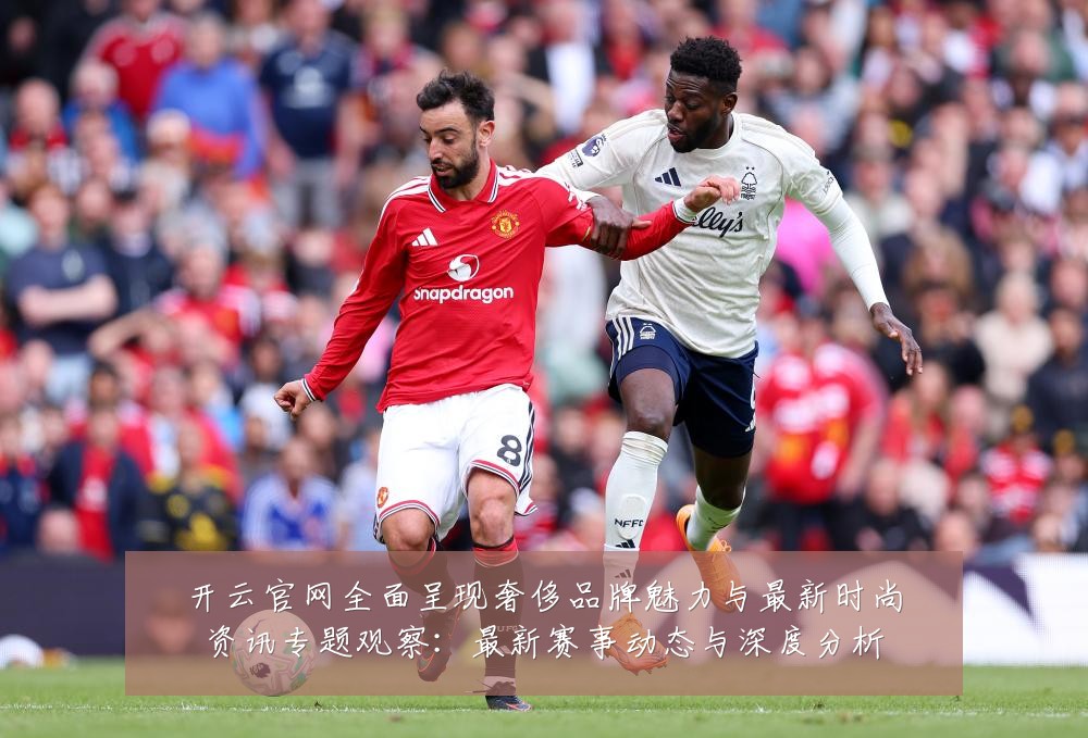 开云官网全面呈现奢侈品牌魅力与最新时尚资讯专题观察:最新赛事动态与深度分析