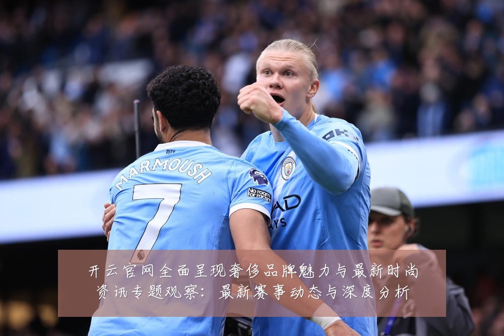开云官网全面呈现奢侈品牌魅力与最新时尚资讯专题观察:最新赛事动态与深度分析
