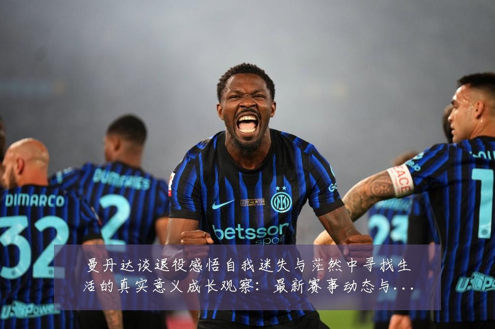 曼丹达谈退役感悟自我迷失与茫然中寻找生活的真实意义成长观察：最新赛事动态与深度分析