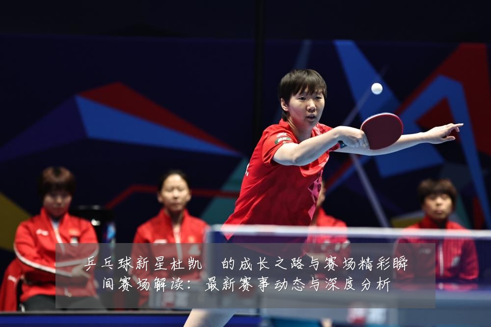 乒乓球新星杜凯琹的成长之路与赛场精彩瞬间赛场解读:最新赛事动态与深度分析