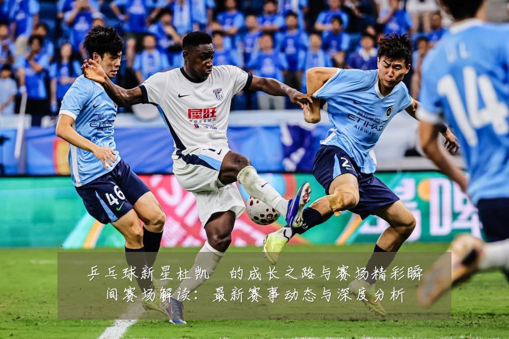 乒乓球新星杜凯琹的成长之路与赛场精彩瞬间赛场解读:最新赛事动态与深度分析