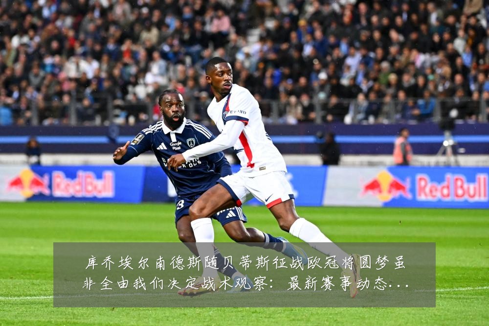 库乔埃尔南德斯随贝蒂斯征战欧冠将圆梦虽非全由我们决定战术观察：最新赛事动态与深度分析