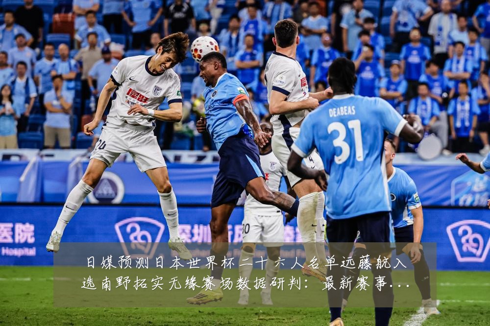 日媒预测日本世界杯二十六人名单远藤航入选南野拓实无缘赛场数据研判:最新赛事动态与深度分析