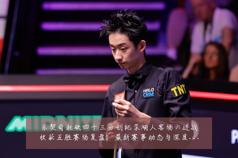 东契奇狂砍四十三分创纪录湖人客场六连战收获五胜赛场复盘：最新赛事动态与深度分析