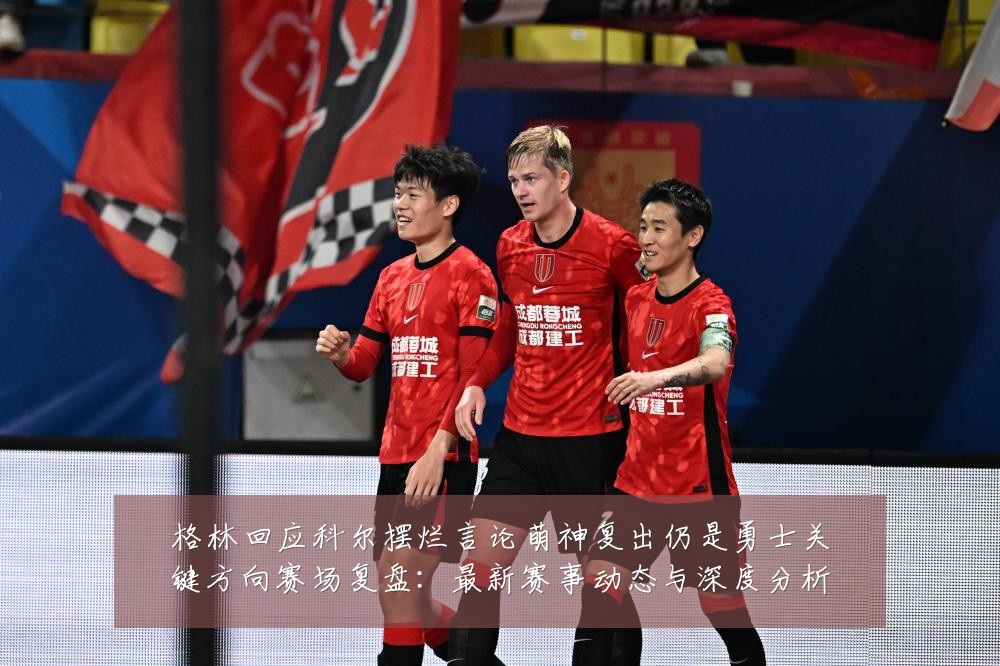 格林回应科尔摆烂言论萌神复出仍是勇士关键方向赛场复盘:最新赛事动态与深度分析