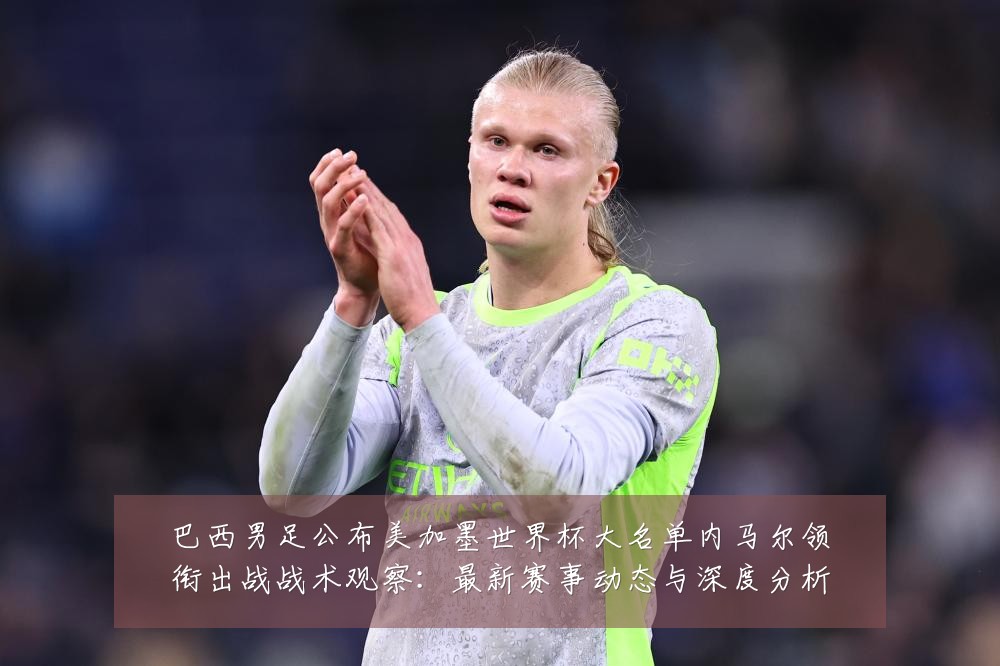巴西男足公布美加墨世界杯大名单内马尔领衔出战战术观察:最新赛事动态与深度分析